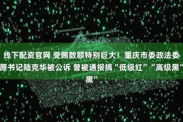 线下配资官网 受贿数额特别巨大！重庆市委政法委原书记陆克华被公诉 曾被通报搞“低级红”“高级黑”