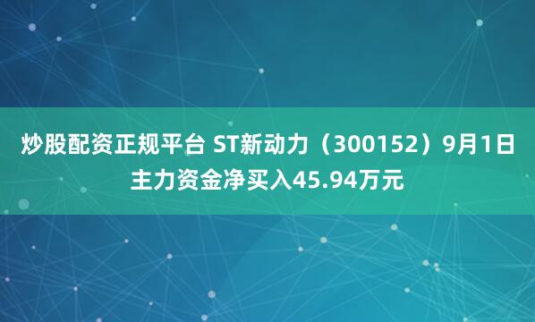 炒股配资正规平台 ST新动力（300152）9月1日主力资金净买入45.94万元