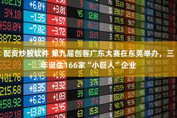 配资炒股软件 第九届创客广东大赛在东莞举办，三年诞生166家“小巨人”企业