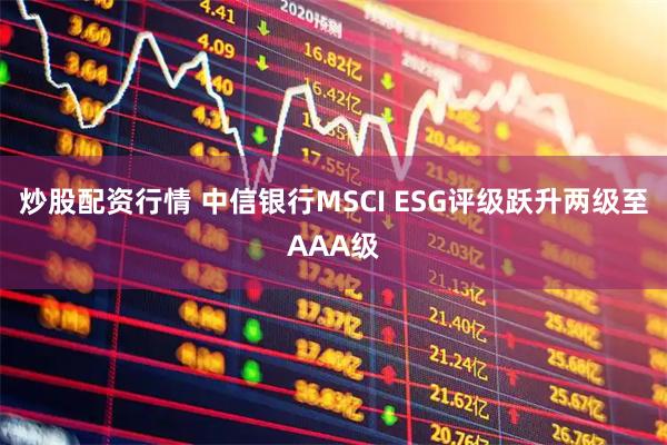 炒股配资行情 中信银行MSCI ESG评级跃升两级至AAA级