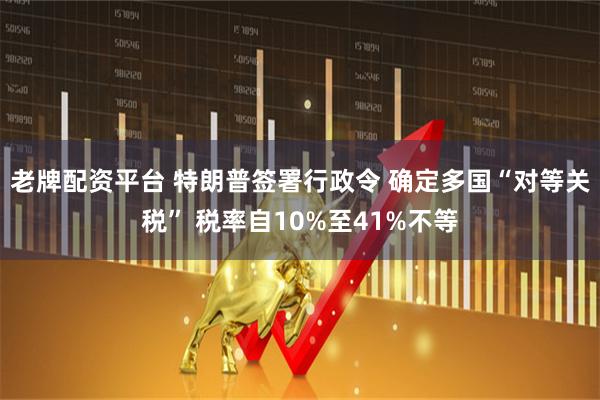 老牌配资平台 特朗普签署行政令 确定多国“对等关税” 税率自10%至41%不等