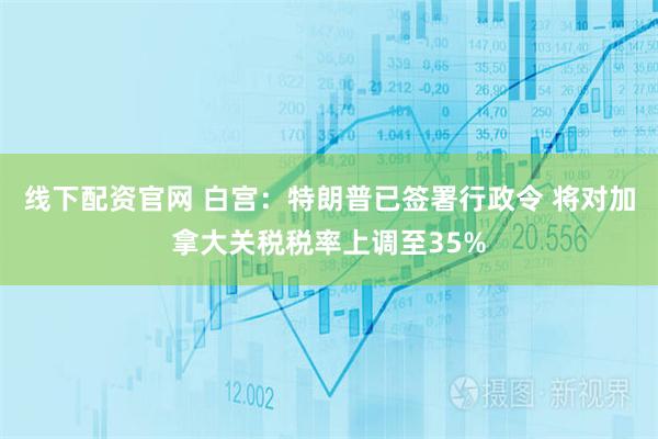 线下配资官网 白宫：特朗普已签署行政令 将对加拿大关税税率上调至35%