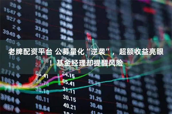 老牌配资平台 公募量化“逆袭”，超额收益亮眼！基金经理却提醒风险