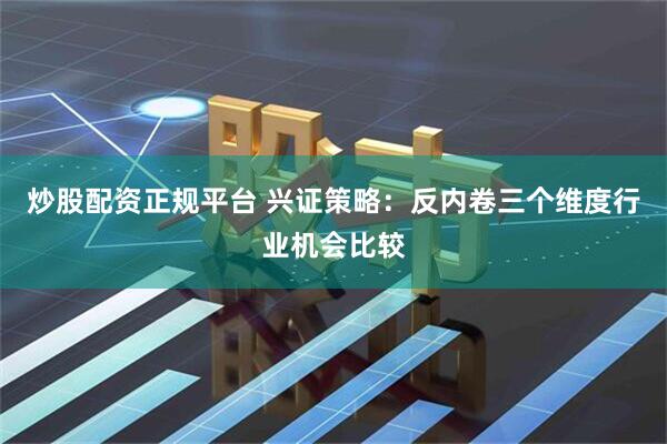 炒股配资正规平台 兴证策略:反内卷三个维度行业机会比较