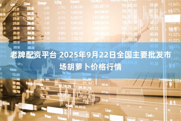 老牌配资平台 2025年9月22日全国主要批发市场胡萝卜价格行情