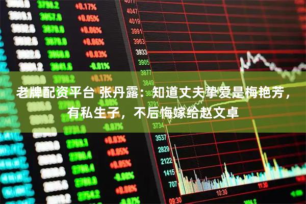 老牌配资平台 张丹露：知道丈夫挚爱是梅艳芳，有私生子，不后悔嫁给赵文卓