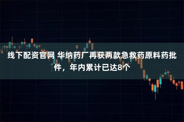 线下配资官网 华纳药厂再获两款急救药原料药批件，年内累计已达8个