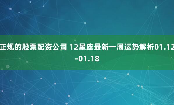 正规的股票配资公司 12星座最新一周运势解析01.12-01.18