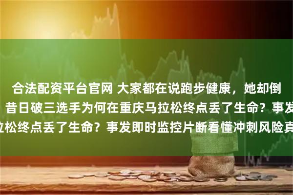 合法配资平台官网 大家都在说跑步健康，她却倒在最后1公里没了呼吸！昔日破三选手为何在重庆马拉松终点丢了生命？事发即时监控片断看懂冲刺风险真相！