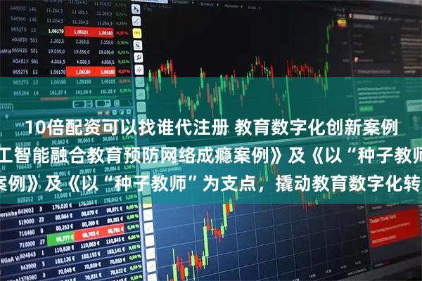 10倍配资可以找谁代注册 教育数字化创新案例④︱《城乡帮扶开展人工智能融合教育预防网络成瘾案例》及《以“种子教师”为支点，撬动教育数字化转型》