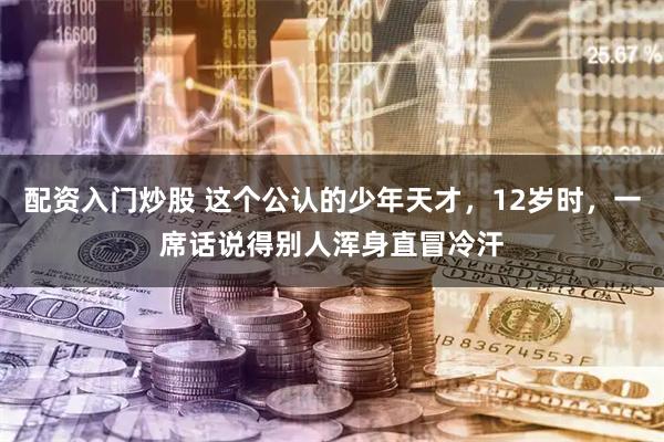 配资入门炒股 这个公认的少年天才，12岁时，一席话说得别人浑身直冒冷汗