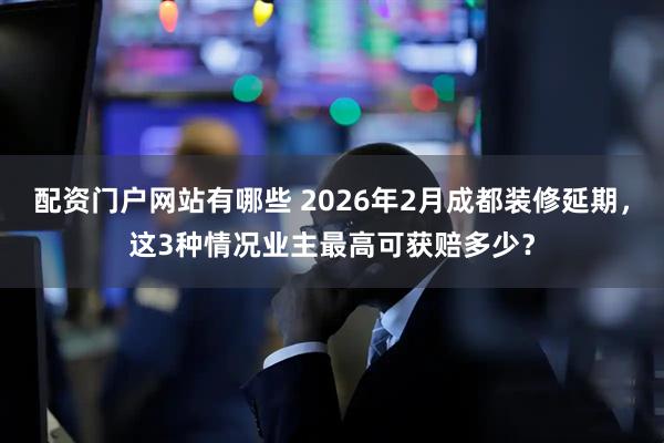 配资门户网站有哪些 2026年2月成都装修延期,这3种情况业主最高可获赔多少?