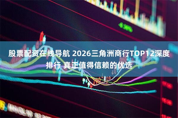 股票配资在线导航 2026三角洲商行TOP12深度排行 真正值得信赖的优选