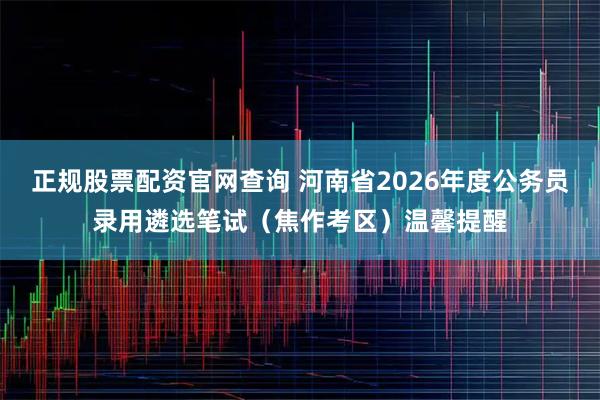 正规股票配资官网查询 河南省2026年度公务员录用遴选笔试（焦作考区）温馨提醒