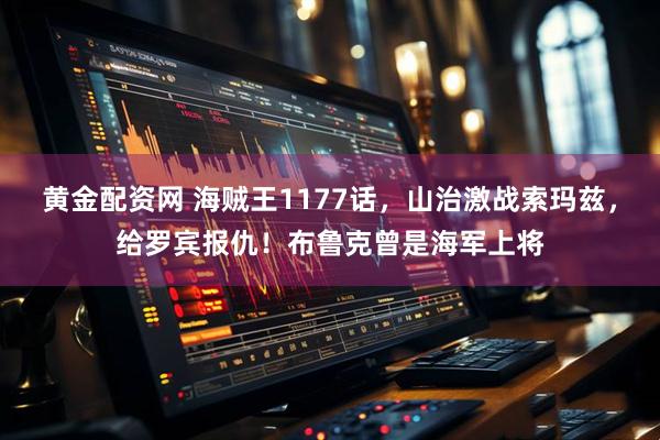 黄金配资网 海贼王1177话，山治激战索玛兹，给罗宾报仇！布鲁克曾是海军上将