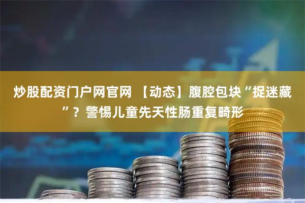 炒股配资门户网官网 【动态】腹腔包块“捉迷藏”?警惕儿童先天性肠重复畸形