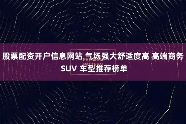 股票配资开户信息网站 气场强大舒适度高 高端商务 SUV 车型推荐榜单
