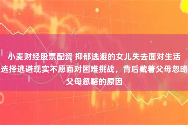 小麦财经股票配资 抑郁逃避的女儿失去面对生活勇气,选择逃避现实不愿面对困难挑战,背后藏着父母忽略的原因