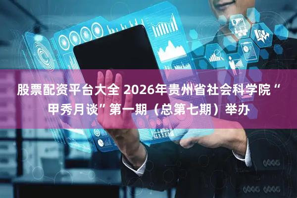 股票配资平台大全 2026年贵州省社会科学院“甲秀月谈”第一期(总第七期)举办