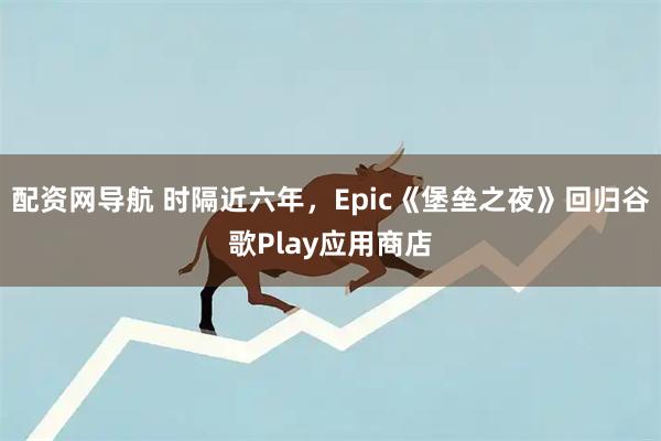 配资网导航 时隔近六年，Epic《堡垒之夜》回归谷歌Play应用商店