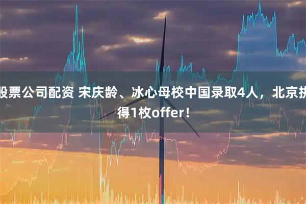 股票公司配资 宋庆龄、冰心母校中国录取4人，北京拼得1枚offer！