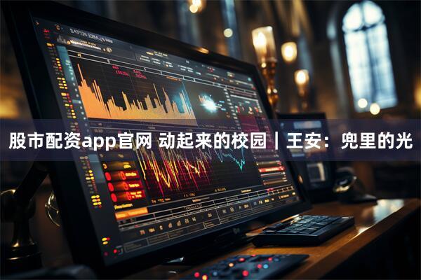 股市配资app官网 动起来的校园｜王安：兜里的光