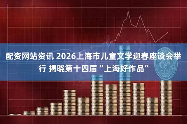 配资网站资讯 2026上海市儿童文学迎春座谈会举行 揭晓第十四届“上海好作品”