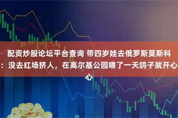 配资炒股论坛平台查询 带四岁娃去俄罗斯莫斯科：没去红场挤人，在高尔基公园喂了一天鸽子就开心