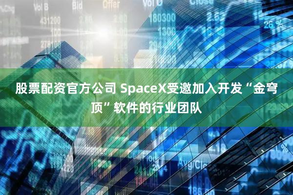 股票配资官方公司 SpaceX受邀加入开发“金穹顶”软件的行业团队