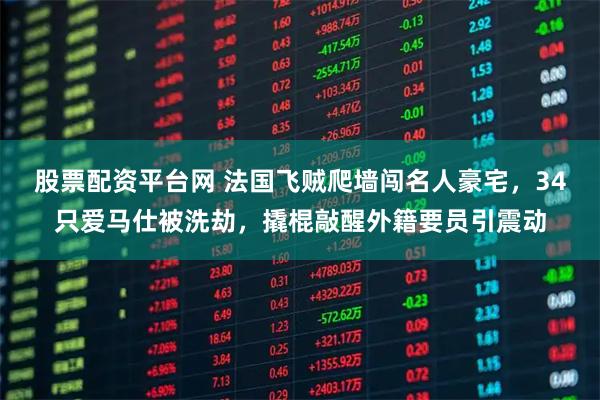 股票配资平台网 法国飞贼爬墙闯名人豪宅，34只爱马仕被洗劫，撬棍敲醒外籍要员引震动