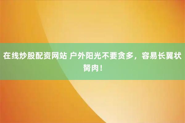 在线炒股配资网站 户外阳光不要贪多，容易长翼状胬肉！