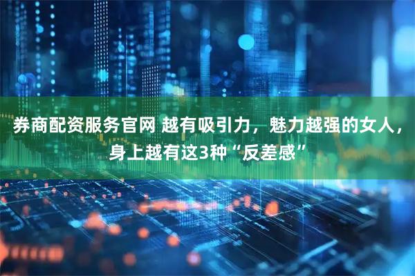 券商配资服务官网 越有吸引力，魅力越强的女人，身上越有这3种“反差感”