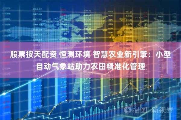 股票按天配资 恒测环境 智慧农业新引擎:小型自动气象站助力农田精准化管理