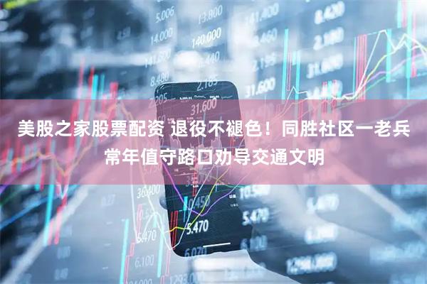 美股之家股票配资 退役不褪色!同胜社区一老兵常年值守路口劝导交通文明