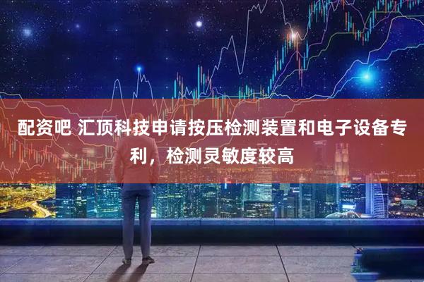 配资吧 汇顶科技申请按压检测装置和电子设备专利，检测灵敏度较高