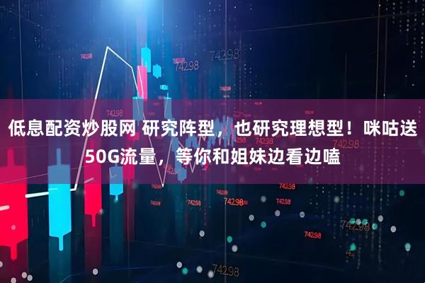 低息配资炒股网 研究阵型，也研究理想型！咪咕送50G流量，等你和姐妹边看边嗑