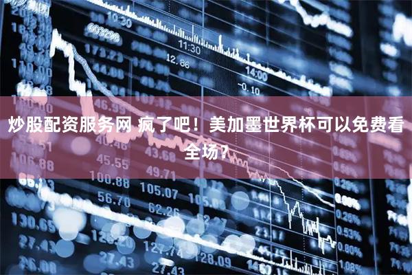炒股配资服务网 疯了吧！美加墨世界杯可以免费看全场？