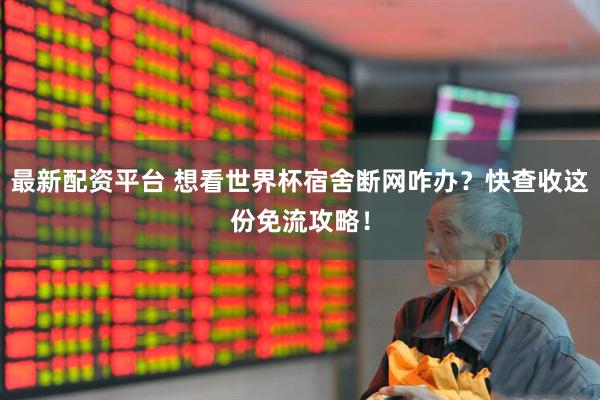 最新配资平台 想看世界杯宿舍断网咋办？快查收这份免流攻略！