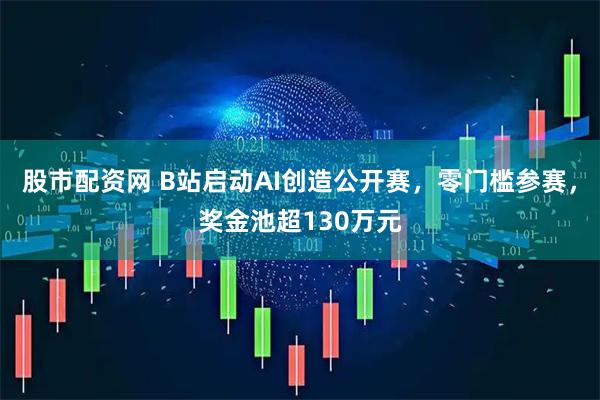 股市配资网 B站启动AI创造公开赛，零门槛参赛，奖金池超130万元