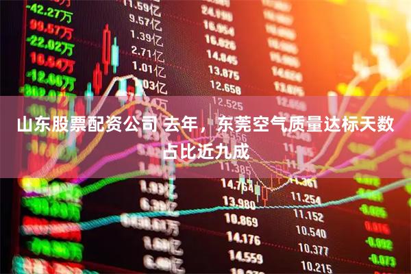 山东股票配资公司 去年，东莞空气质量达标天数占比近九成