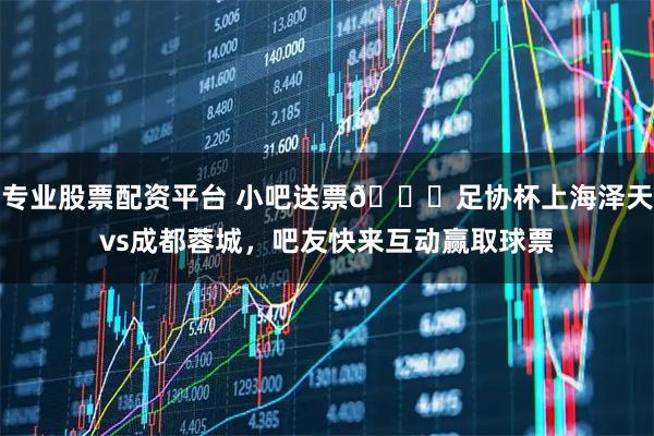 专业股票配资平台 小吧送票🎁足协杯上海泽天vs成都蓉城，吧友快来互动赢取球票