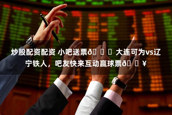 炒股配资配资 小吧送票🎁大连可为vs辽宁铁人，吧友快来互动赢球票🔥