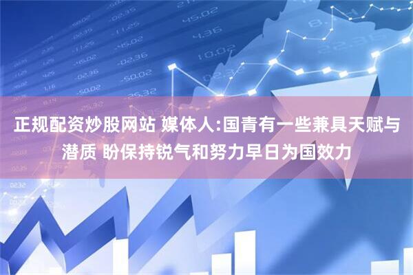 正规配资炒股网站 媒体人:国青有一些兼具天赋与潜质 盼保持锐气和努力早日为国效力