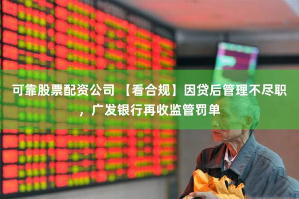可靠股票配资公司 【看合规】因贷后管理不尽职，广发银行再收监管罚单