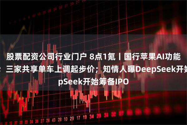 股票配资公司行业门户 8点1氪丨国行苹果AI功能完成备案;三家共享单车上调起步价;知情人曝DeepSeek开始筹备IPO