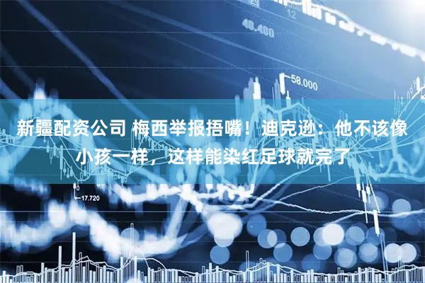 新疆配资公司 梅西举报捂嘴！迪克逊：他不该像小孩一样，这样能染红足球就完了