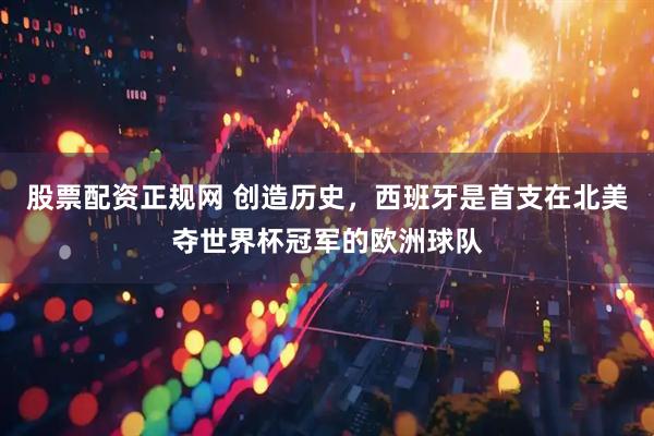 股票配资正规网 创造历史，西班牙是首支在北美夺世界杯冠军的欧洲球队