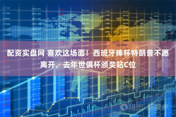配资实盘网 喜欢这场面！西班牙捧杯特朗普不愿离开，去年世俱杯颁奖站C位