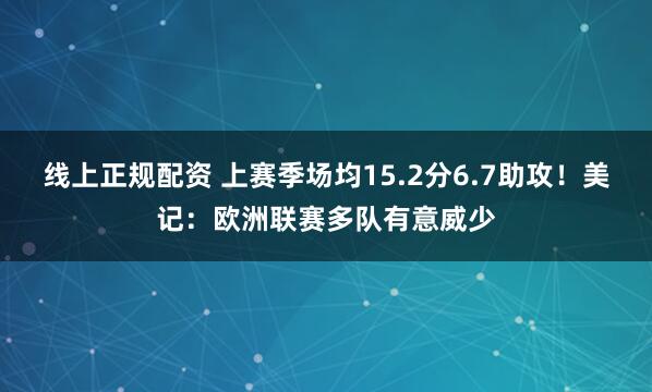 线上正规配资 上赛季场均15.2分6.7助攻！美记：欧洲联赛多队有意威少