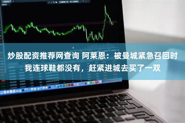 炒股配资推荐网查询 阿莱恩：被曼城紧急召回时我连球鞋都没有，赶紧进城去买了一双